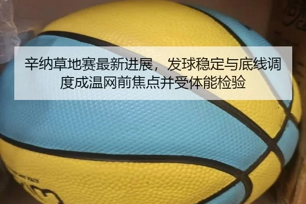辛纳草地赛最新进展，发球稳定与底线调度成温网前焦点并受体能检验